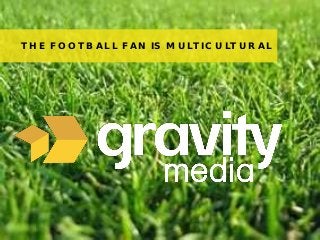 1© 2013 Gravity Media
THE FOOTBALL FAN IS MULTICULTURAL
 