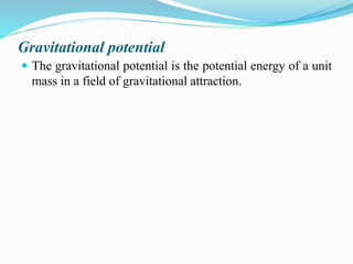 Gravitational potential
 The gravitational potential is the potential energy of a unit
mass in a field of gravitational attraction.
 