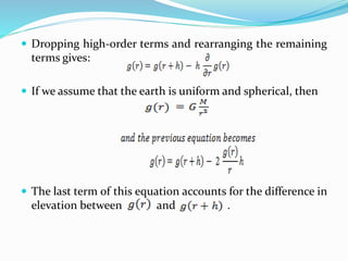  Dropping high-order terms and rearranging the remaining
terms gives:
 If we assume that the earth is uniform and spherical, then
 The last term of this equation accounts for the difference in
elevation between and .
 
