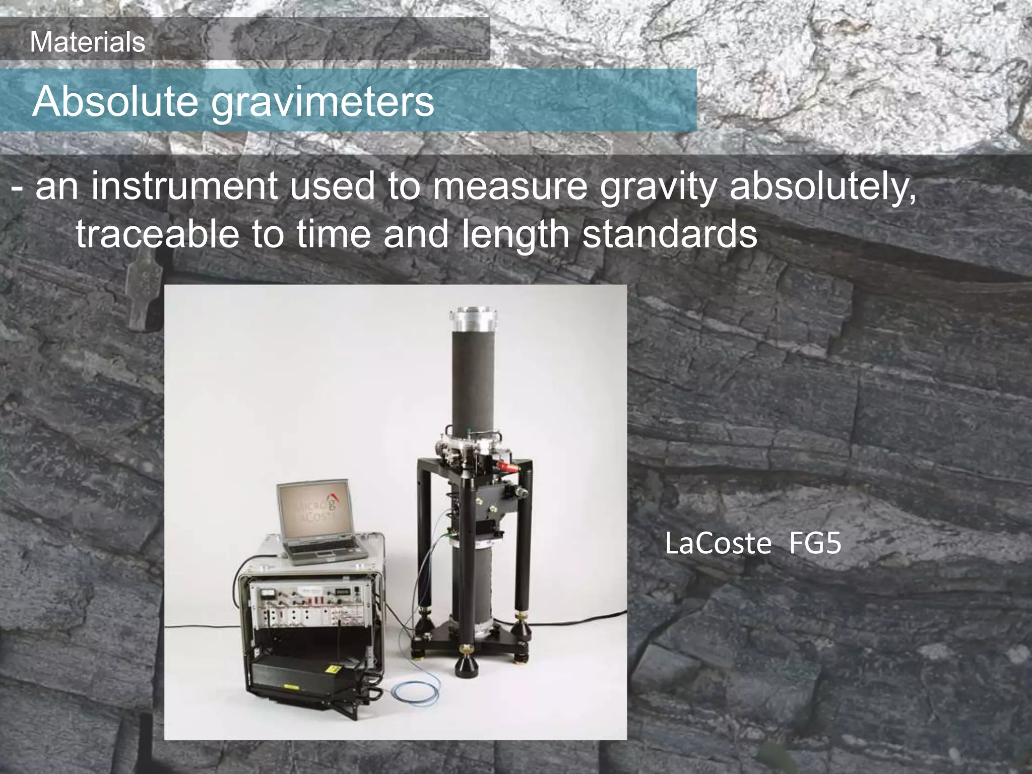 Materials
- an instrument used to measure gravity absolutely,
traceable to time and length standards
Absolute gravimeters
LaCoste FG5
 