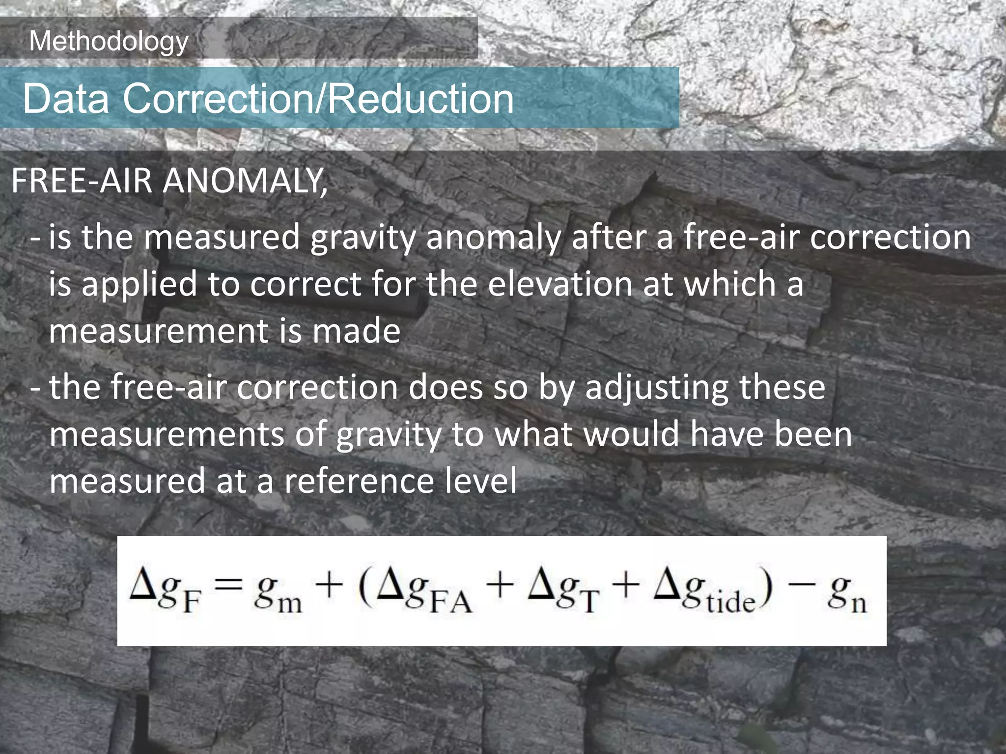 Methodology
FREE-AIR ANOMALY,
- is the measured gravity anomaly after a free-air correction
is applied to correct for the elevation at which a
measurement is made
- the free-air correction does so by adjusting these
measurements of gravity to what would have been
measured at a reference level
Data Correction/Reduction
 