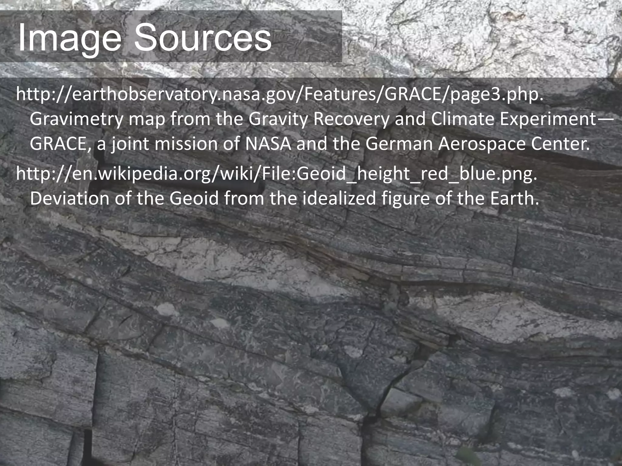 Image Sources
http://earthobservatory.nasa.gov/Features/GRACE/page3.php.
Gravimetry map from the Gravity Recovery and Climate Experiment—
GRACE, a joint mission of NASA and the German Aerospace Center.
http://en.wikipedia.org/wiki/File:Geoid_height_red_blue.png.
Deviation of the Geoid from the idealized figure of the Earth.
 
