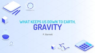 WHAT KEEPS US DOWN TO EARTH,
GRAVITY
P. Barnett
 