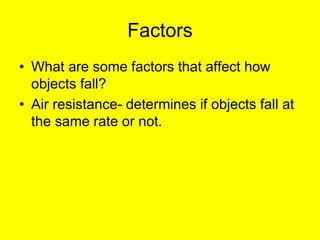 Factors 
• What are some factors that affect how 
objects fall? 
• Air resistance- determines if objects fall at 
the same rate or not. 
