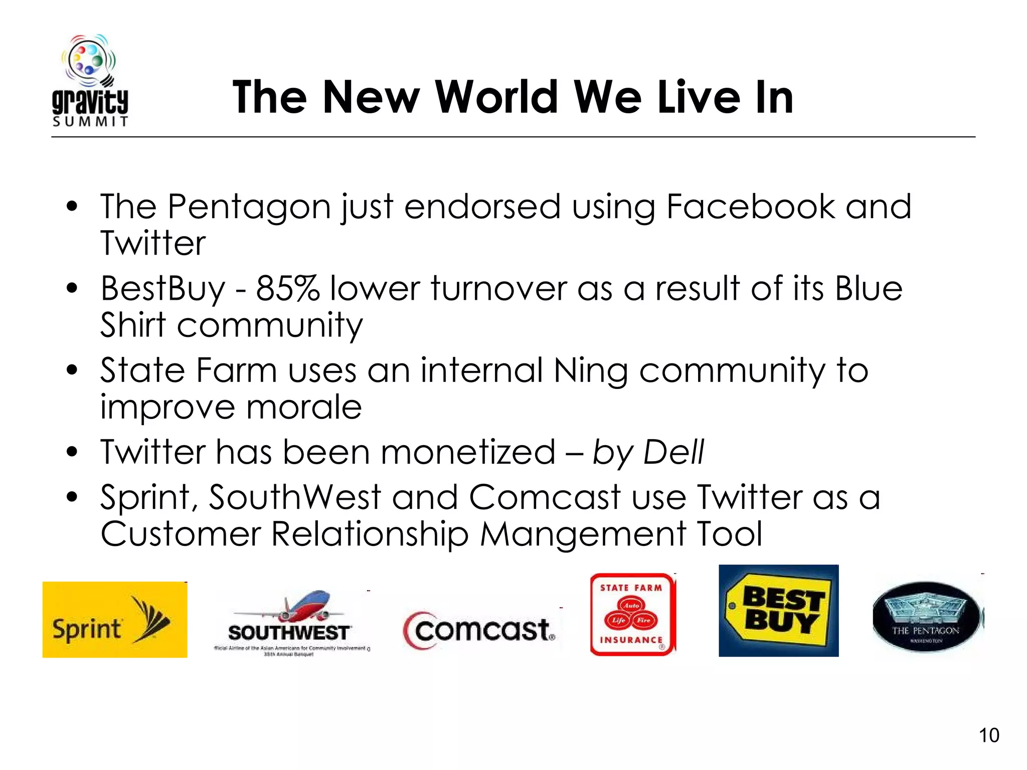 The New World We Live In The Pentagon just endorsed using Facebook and Twitter BestBuy - 85% lower turnover as a result of its Blue Shirt community State Farm uses an internal Ning community to improve morale Twitter has been monetized –  by Dell Sprint, SouthWest and Comcast use Twitter as a Customer Relationship Mangement Tool 