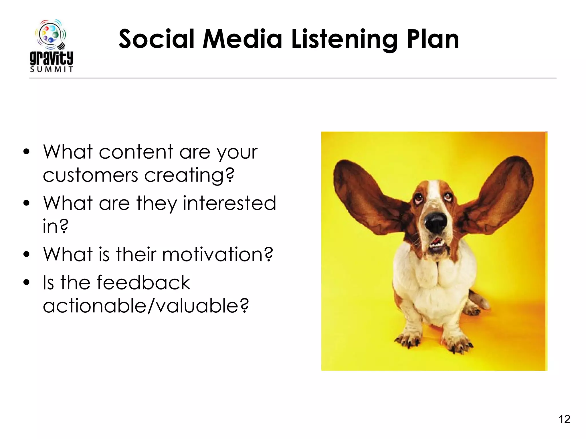 Social Media Listening Plan   What content are your customers creating?  What are they interested in?  What is their motivation?  Is the feedback actionable/valuable? 