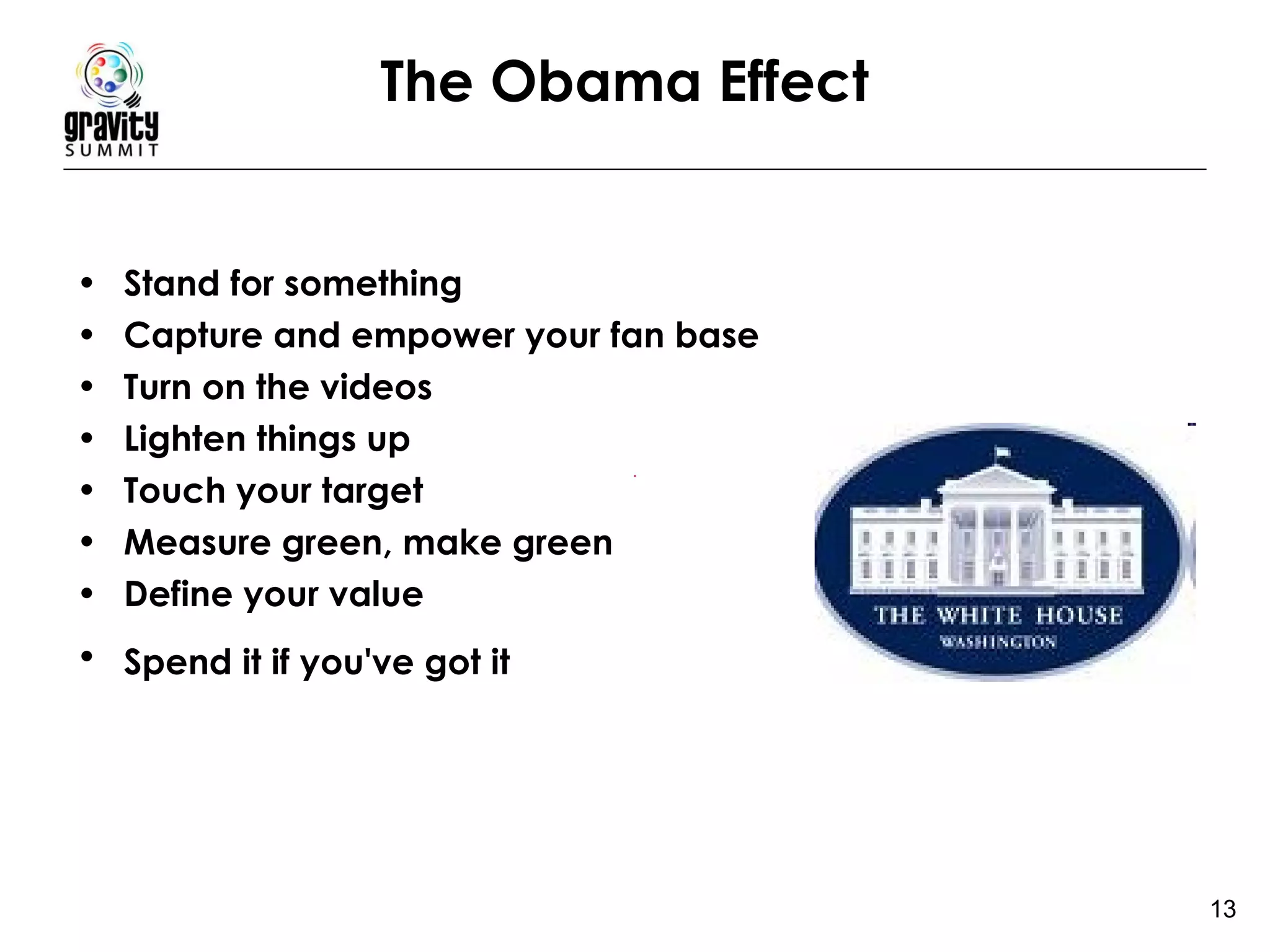 The Obama Effect Stand for something   Capture and empower your fan base   Turn on the videos   Lighten things up   Touch your target   Measure green, make green   Define your value   Spend it if you've got it   