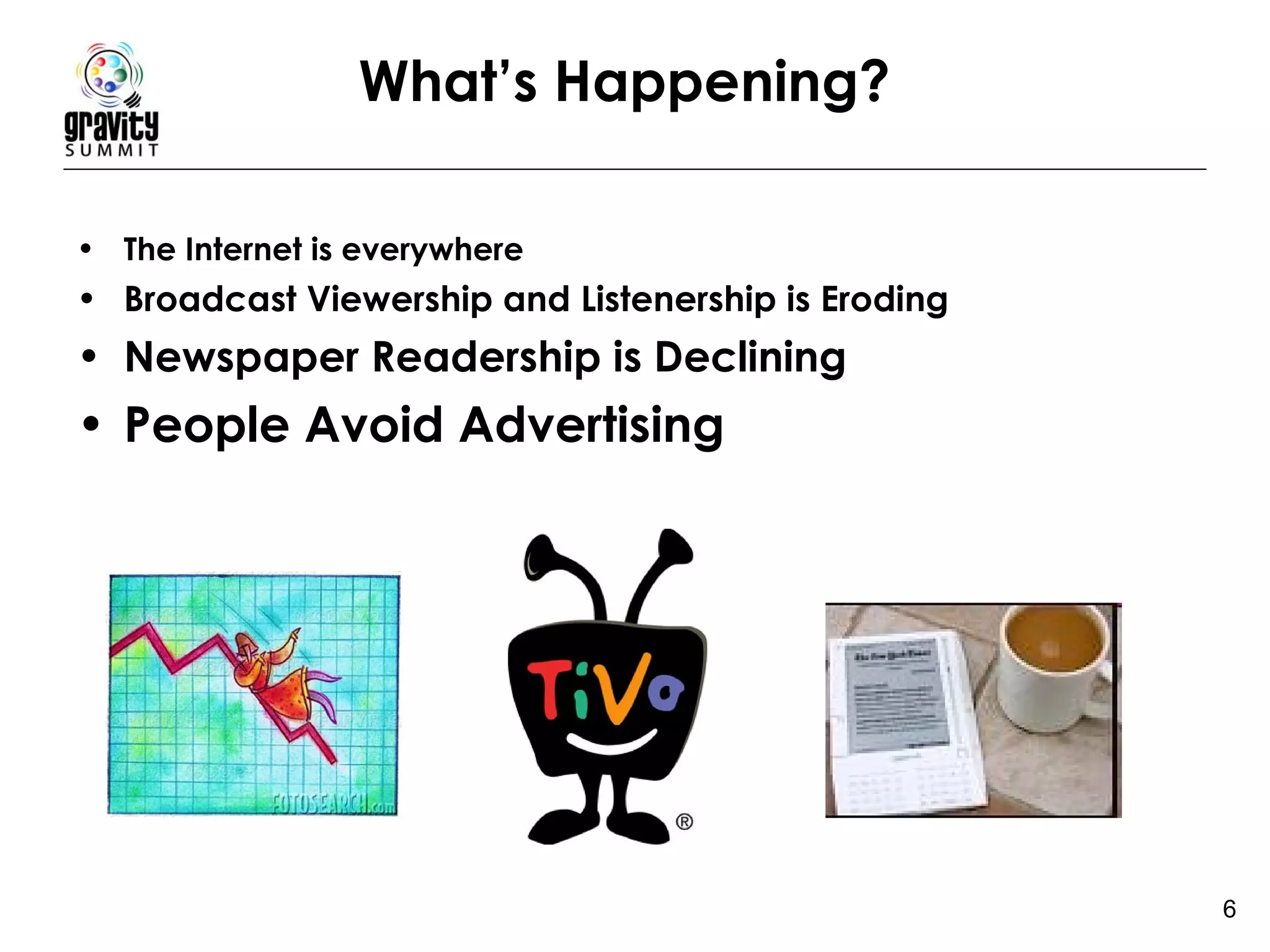 What’s Happening? The Internet is everywhere Broadcast Viewership and Listenership is Eroding Newspaper Readership is Declining People Avoid Advertising 