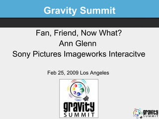 Gravity Summit Fan, Friend, Now What? Ann Glenn  Sony Pictures Imageworks Interacitve Feb 25, 2009 Los Angeles   