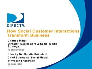 How Social Customer Interactions  Transform Business Charles Miller Director, Digital Care & Social Media Strategy @chasmiller Intro by Dr. Natalie Petouhoff Chief Strategist, Social Media  at Weber Shandwick  @drnatalie 