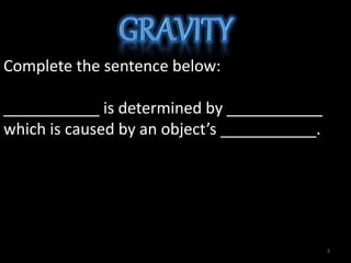 Complete the sentence below:
___________ is determined by ___________
which is caused by an object’s ___________.
3
 