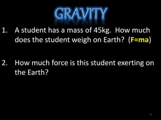 1. A student has a mass of 45kg. How much
does the student weigh on Earth? (F=ma)
2. How much force is this student exerting on
the Earth?
4
 