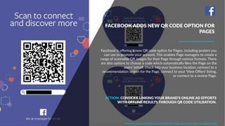 Facebook is oﬀering a new QR code opDon for Pages, including posters you
can use to promote your account. This enables Page managers to create a
range of scannable QR images for their Page through various formats. There
are also opDons to choose a code which automaDcally likes the Page on the
users’ behalf, check into your business locaDon, connect to a
recommendaDon screen for the Page, connect to your ‘View Oﬀers’ lisDng,
or connect to a review Page.
https://www.socialmediatoday.com/news/facebook-adds-new-qr-code-option-for-pages/521572/
ACTION: CONSIDER LINKING YOUR BRAND’S ONLINE AD EFFORTS
WITH OFFLINE RESULTS THROUGH QR CODE UTILISATION.
FACEBOOK ADDS NEW QR CODE OPTION FOR
PAGES
 