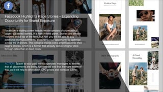 Facebook is trialing a new feature which consists of showcasing
pages' published stories, in a new in-feed panel. Stories are already
featured at the top of the feed, but now you will be able to buy
additional story placements, expanding your opportunity to optimise
across the channels. This will give brands extra ampliﬁcation for their
page's Stories, which is a format that already delivers higher click-
through-rates than in-feed posts.
https://www.socialmediatoday.com/news/facebook-highlights-page-stories-in-feed-separate-panel-
expanding-opportun/562095/
ACTION: Speak to your paid media agencies/ managers to ensure
that all placements are being fully utilised and that they are aware of
this, as it will help to drive down CPC prices and increase CTRs.
Facebook Highlights Page Stories - Expanding
Opportunity for Brand Exposure
 