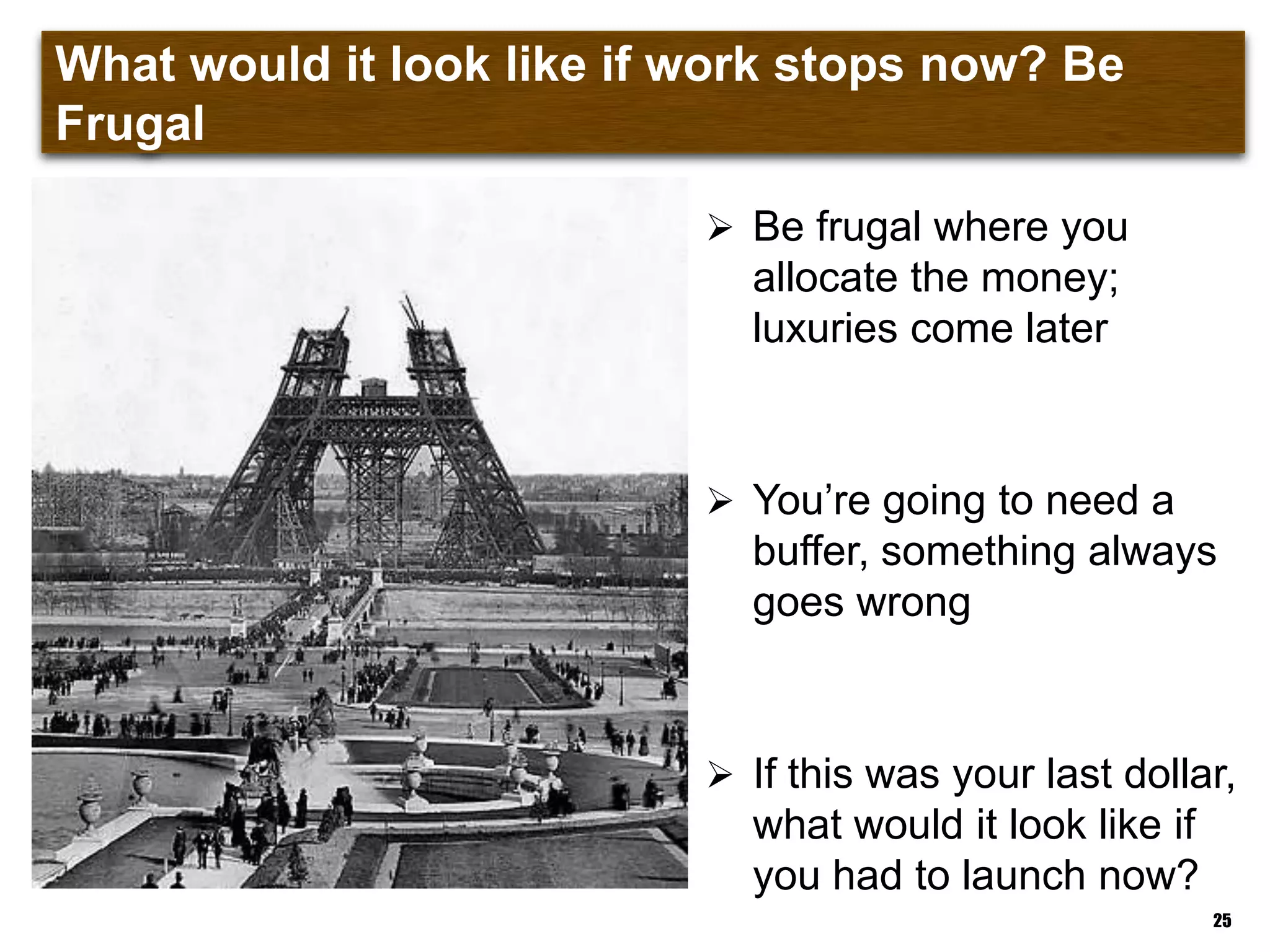 What would it look like if work stops now? Be Frugal
 Be frugal where you
allocate the money;
luxuries come later
 You‟re going to need a
buffer, something always
goes wrong
 If this was your last dollar,
what would it look like if
you had to launch now?
25
 