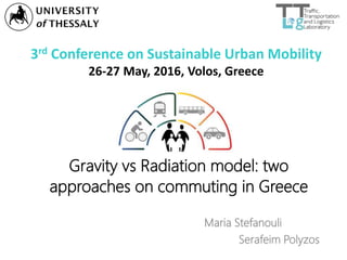 3rd Conference on Sustainable Urban Mobility
26-27 May, 2016, Volos, Greece
Gravity vs Radiation model: two
approaches on commuting in Greece
Maria Stefanouli
Serafeim Polyzos
 