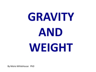 GRAVITY  					AND   WEIGHT By Moira Whitehouse   PhD 