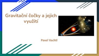 Gravitační čočky a jejich
využití
Pavel Vachtl
 