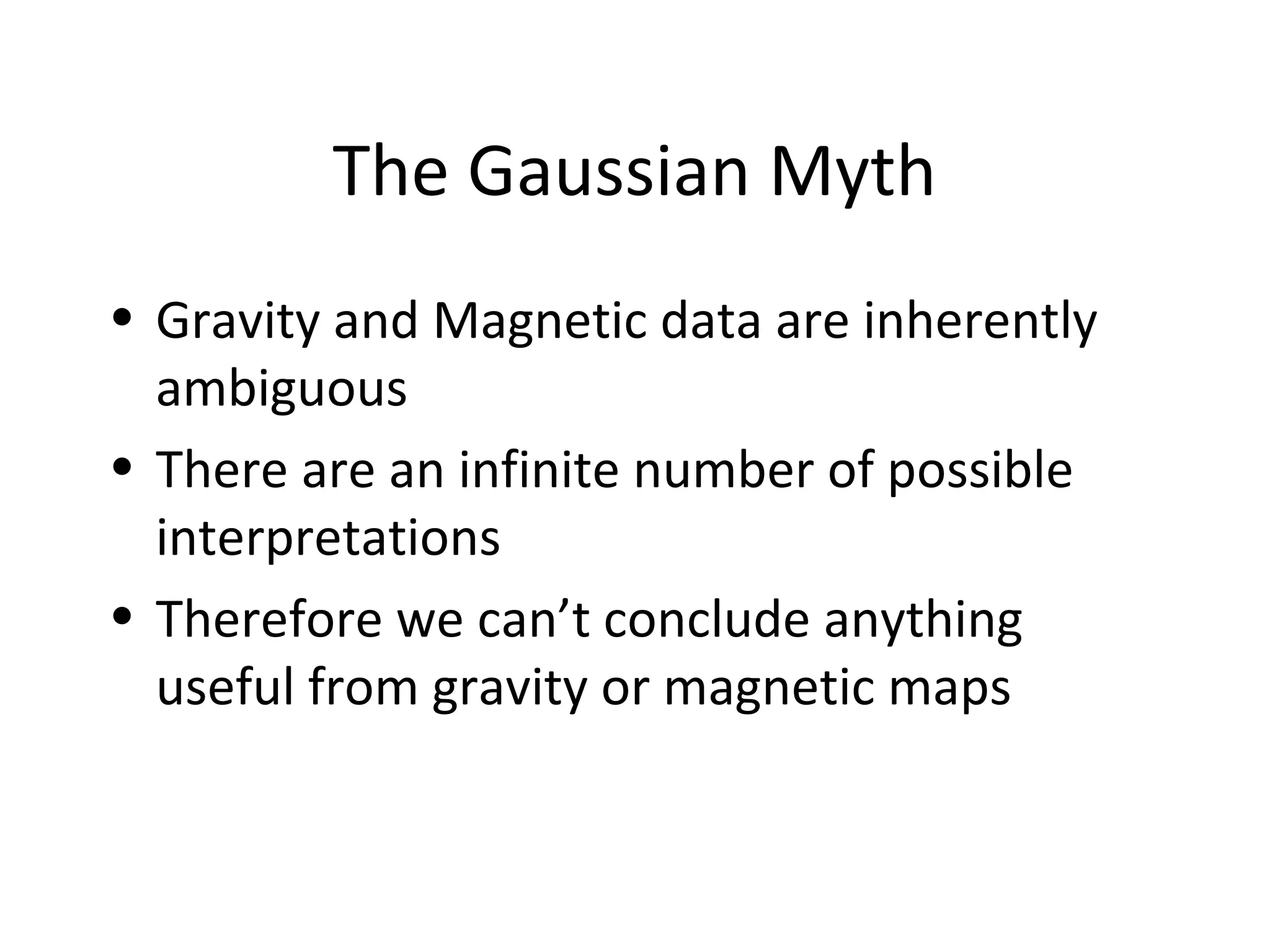 The Gaussian Myth
• Gravity and Magnetic data are inherently
ambiguous
• There are an infinite number of possible
interpretations
• Therefore we can’t conclude anything
useful from gravity or magnetic maps
 