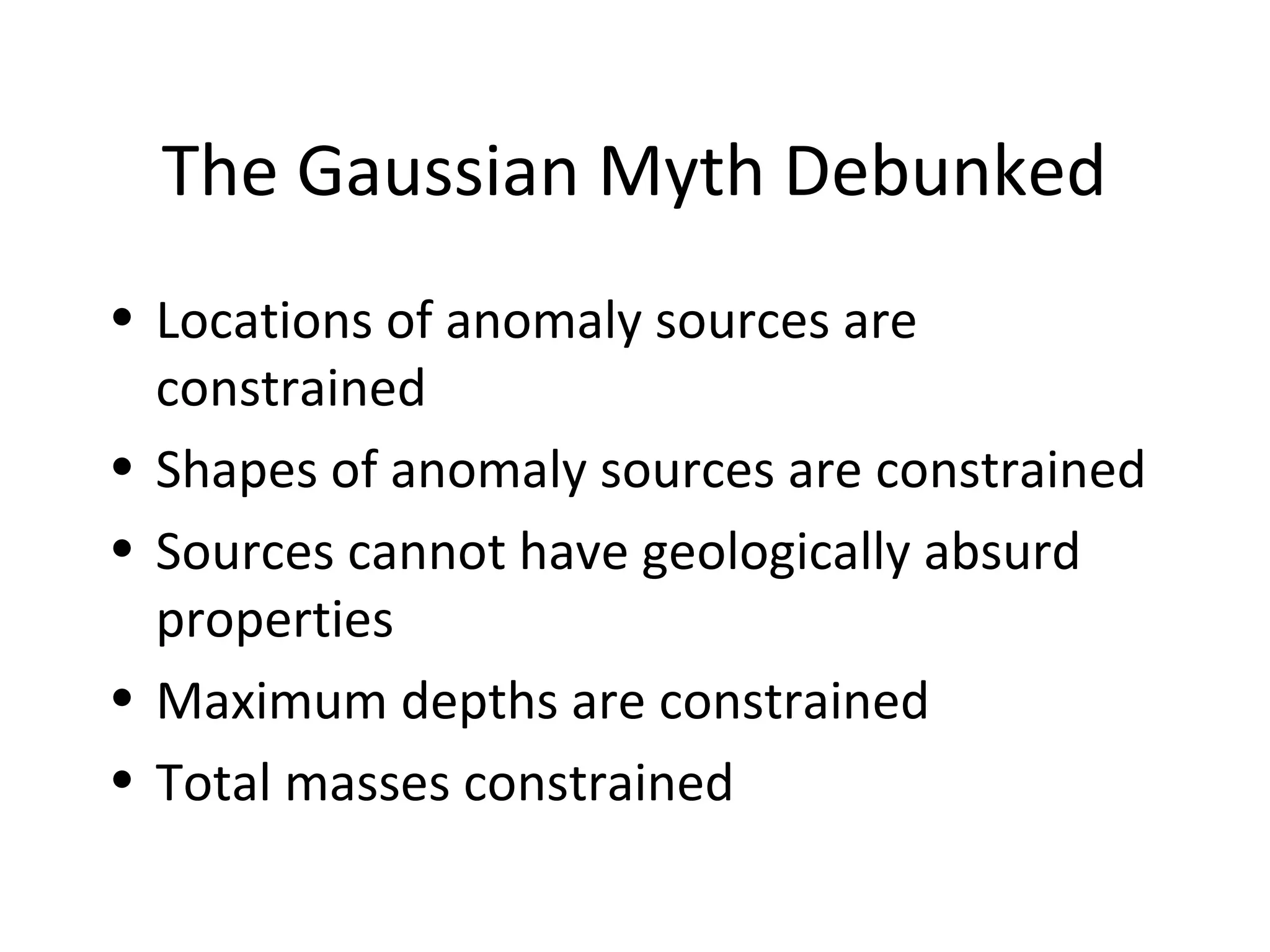 The Gaussian Myth Debunked
• Locations of anomaly sources are
constrained
• Shapes of anomaly sources are constrained
• Sources cannot have geologically absurd
properties
• Maximum depths are constrained
• Total masses constrained
 