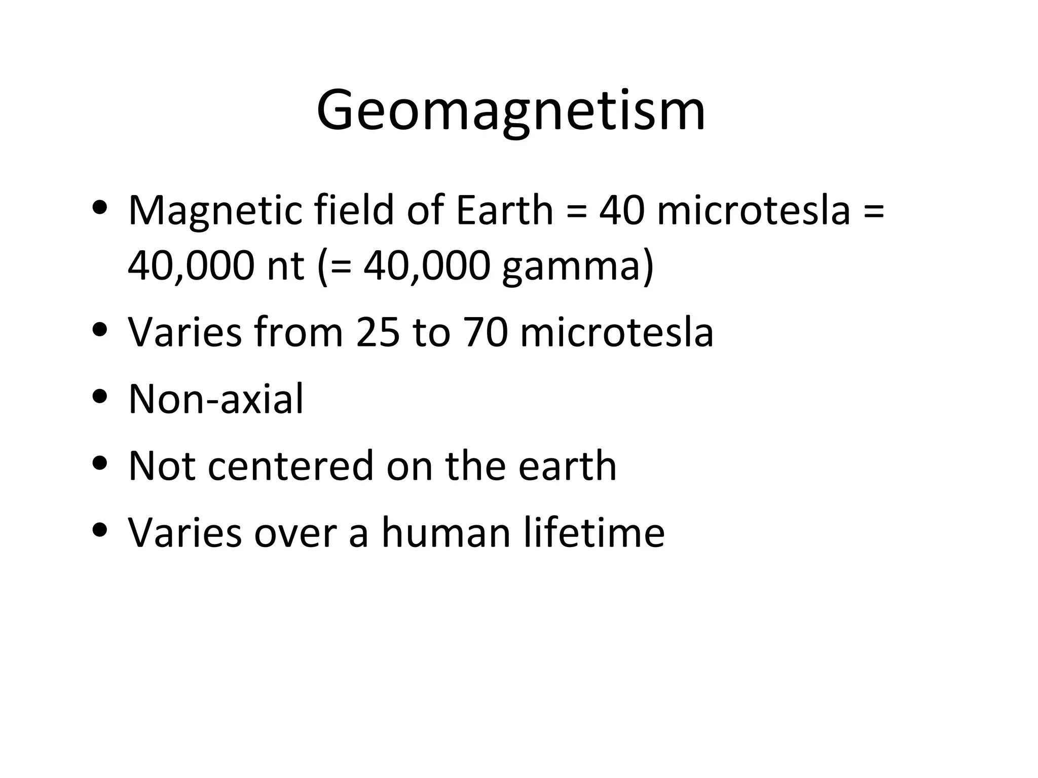 Geomagnetism
• Magnetic field of Earth = 40 microtesla =
40,000 nt (= 40,000 gamma)
• Varies from 25 to 70 microtesla
• Non-axial
• Not centered on the earth
• Varies over a human lifetime
 