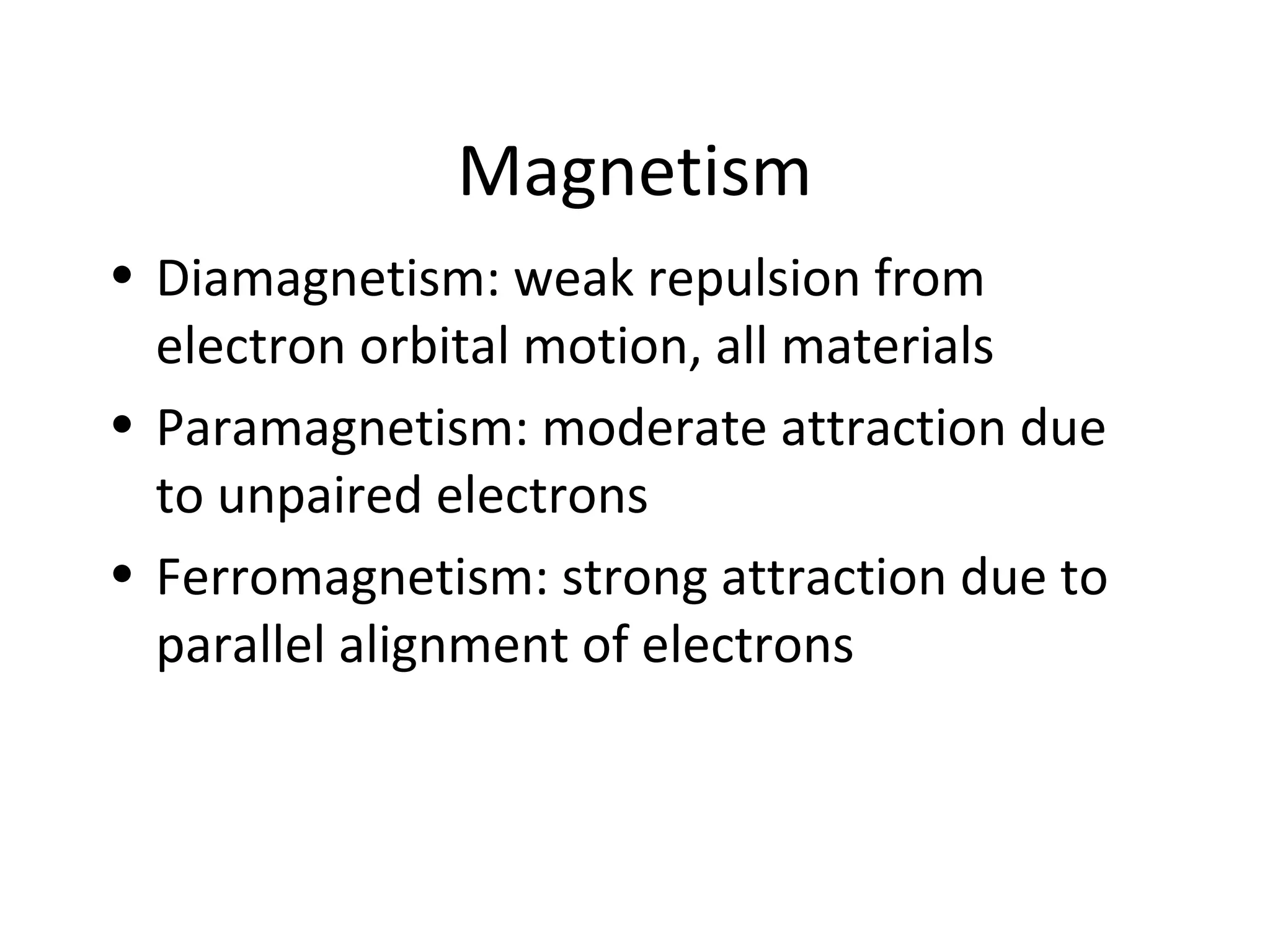 Magnetism
• Diamagnetism: weak repulsion from
electron orbital motion, all materials
• Paramagnetism: moderate attraction due
to unpaired electrons
• Ferromagnetism: strong attraction due to
parallel alignment of electrons
 