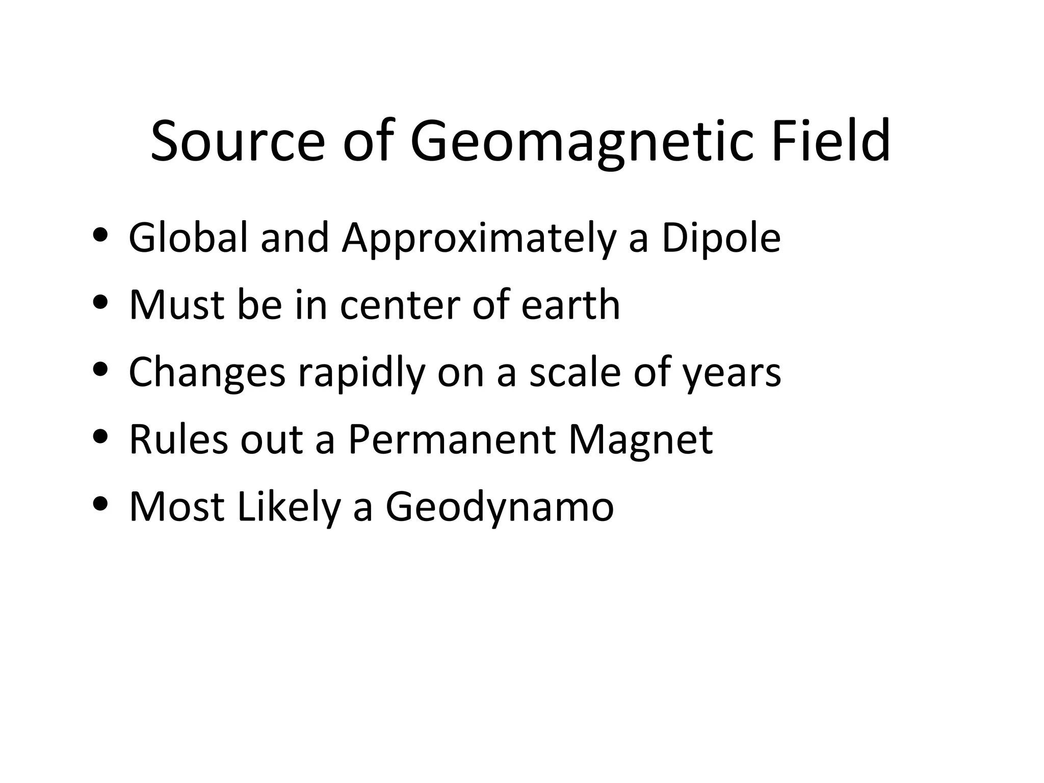 Source of Geomagnetic Field
• Global and Approximately a Dipole
• Must be in center of earth
• Changes rapidly on a scale of years
• Rules out a Permanent Magnet
• Most Likely a Geodynamo
 