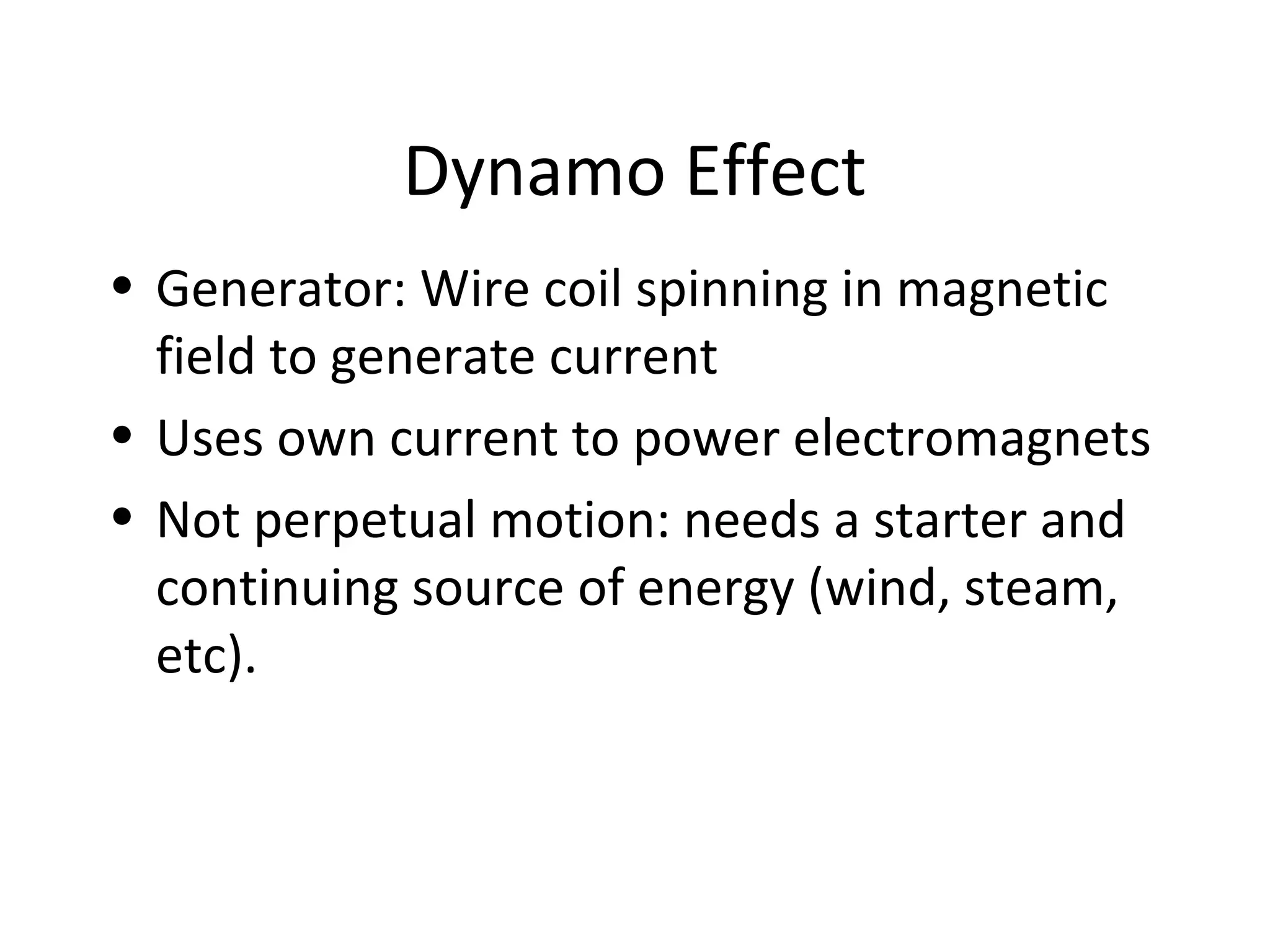 Dynamo Effect
• Generator: Wire coil spinning in magnetic
field to generate current
• Uses own current to power electromagnets
• Not perpetual motion: needs a starter and
continuing source of energy (wind, steam,
etc).
 