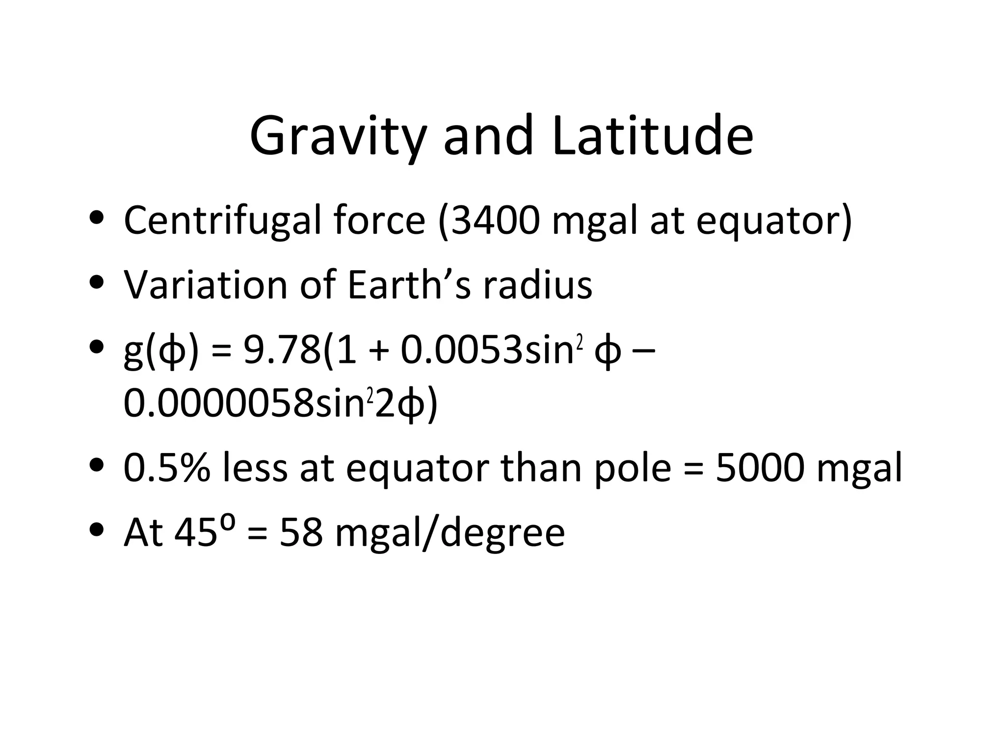 Gravity and Latitude
• Centrifugal force (3400 mgal at equator)
• Variation of Earth’s radius
• g(φ) = 9.78(1 + 0.0053sin2
φ –
0.0000058sin2
2φ)
• 0.5% less at equator than pole = 5000 mgal
• At 45⁰ = 58 mgal/degree
 