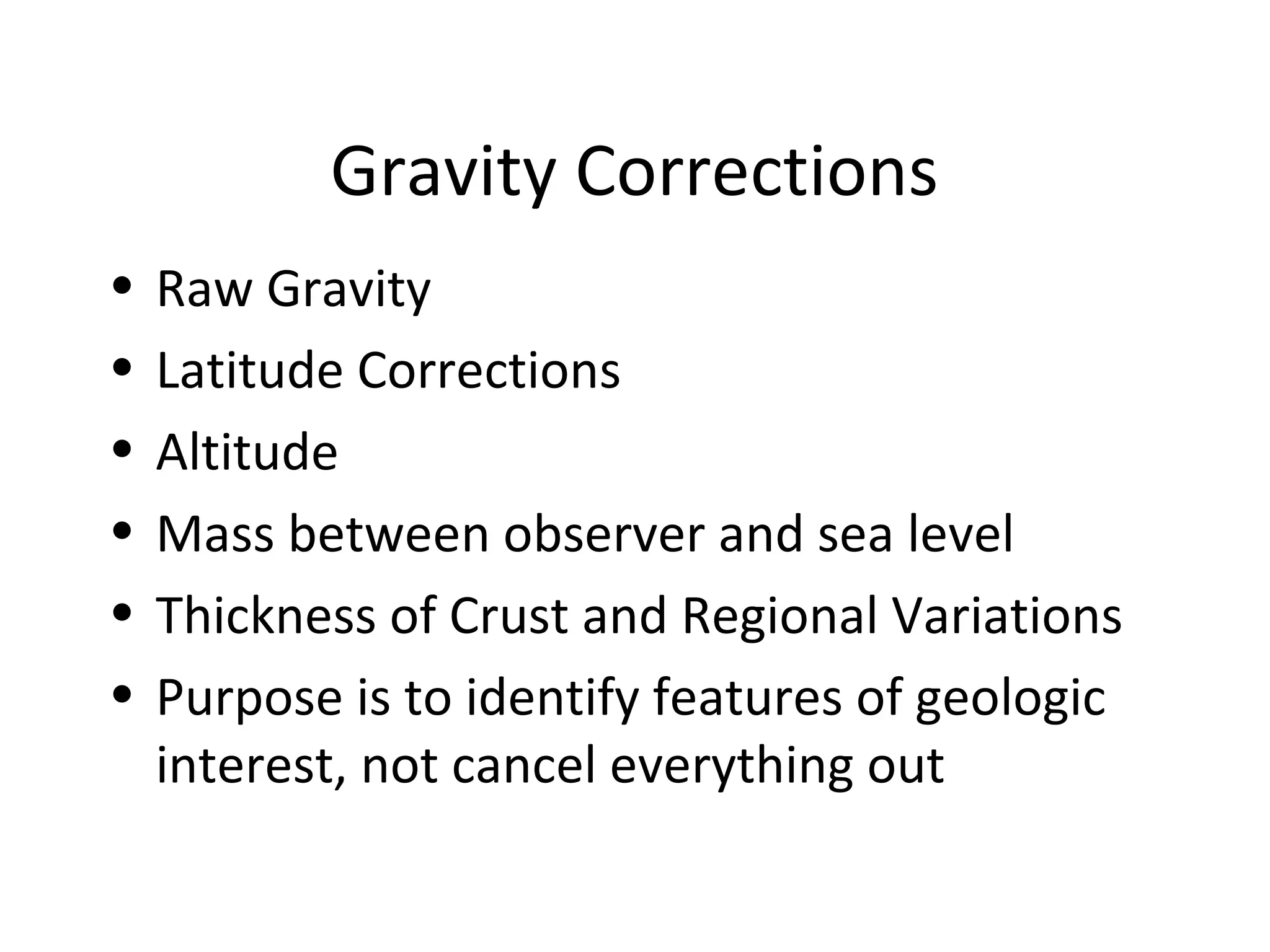 Gravity Corrections
• Raw Gravity
• Latitude Corrections
• Altitude
• Mass between observer and sea level
• Thickness of Crust and Regional Variations
• Purpose is to identify features of geologic
interest, not cancel everything out
 