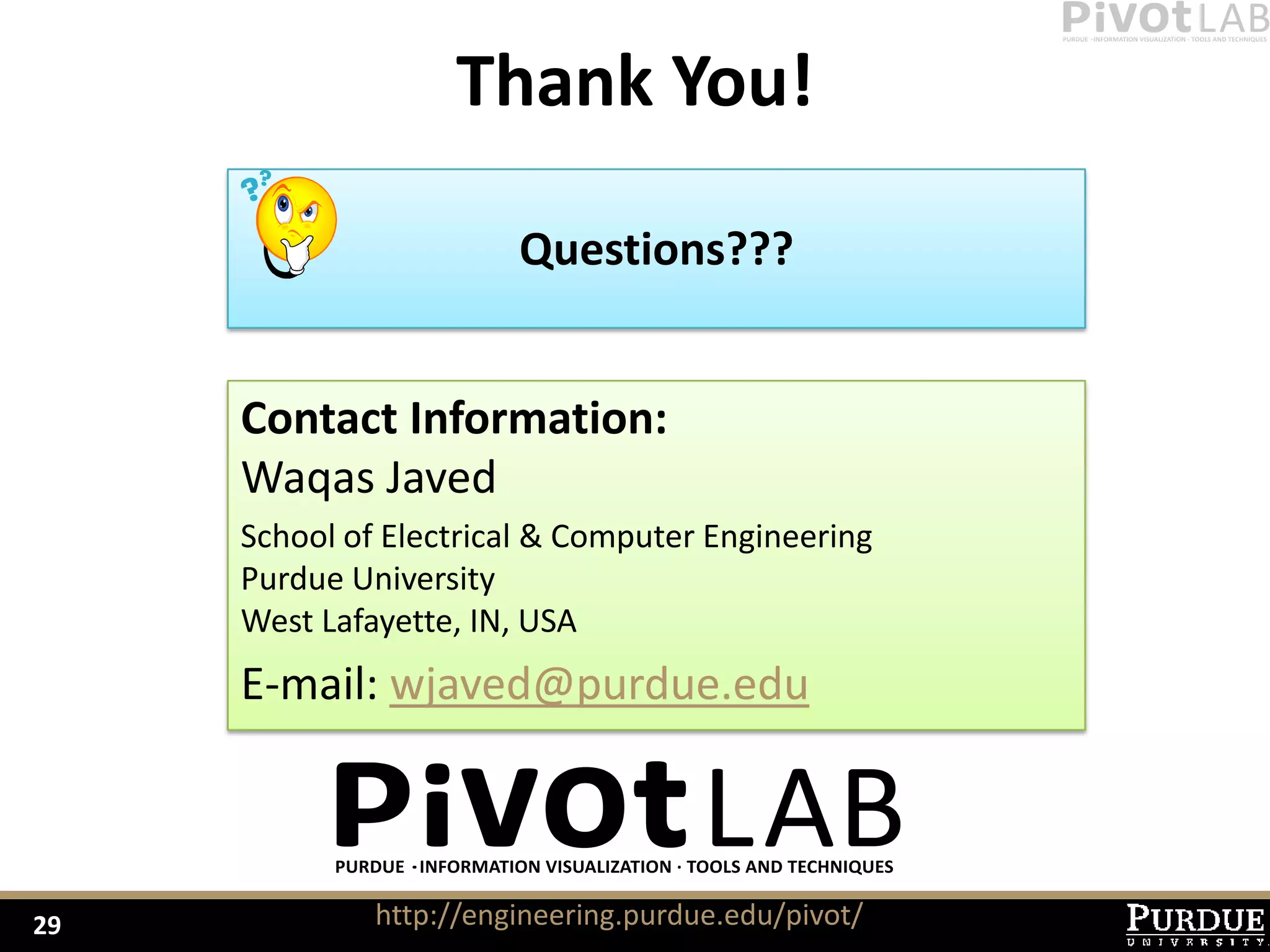 Thank You!

                        Questions???


     Contact Information:
     Waqas Javed
     School of Electrical & Computer Engineering
     Purdue University
     West Lafayette, IN, USA
     E-mail: wjaved@purdue.edu



29            http://engineering.purdue.edu/pivot/
 