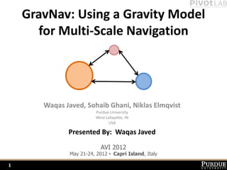 GravNav: Using a Gravity Model
      for Multi-Scale Navigation




       Waqas Javed, Sohaib Ghani, Niklas Elmqvist
                         Purdue University
                         West Lafayette, IN
                               USA

              Presented By: Waqas Javed

                            AVI 2012
               May 21-24, 2012 ▪ Capri Island, Italy

1
 