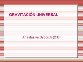 Anastasiya Sydoruk (2ºB) GRAVITACIÓN   UNIVERSAL 