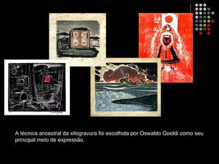 A técnica ancestral da xilogravura foi escolhida por Oswaldo Goeldi como seu
principal meio de expressão.
 
