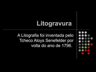 Litogravura
A Litografia foi inventada pelo
Tcheco Aloys Senefelder por
volta do ano de 1796.
 