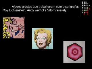 Alguns artistas que trabalharam com a serigrafia:
Roy Lichtenstein, Andy warhol e Vitor Vasarely.
 