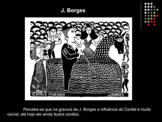 J. Borges
Percebe-se que na gravura de J. Borges a influência do Cordel é muito
visível, até hoje ele ainda ilustra cordéis.
 