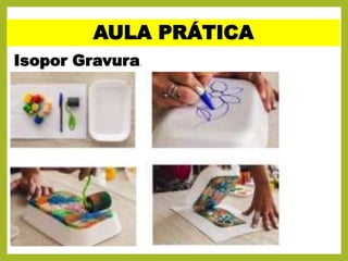 Isopor Gravura.
AULA PRÁTICA
 