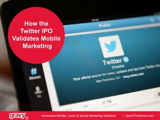 How the
Twitter IPO
Validates Mobile
Marketing

®

Innovative Mobile, Local, & Social Marketing Solutions

| www.FindGravy.com

 
