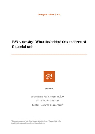 Chappuis Halder & Co.
RWA density | What lies behind this underrated
financial ratio
30/01/2016
By Léonard BRIE & Hélène FRÉON
Supported by Benoit GENEST
Global Research & Analytics1
1
This work was supported by the Global Research & Analytics Dept. of Chappuis Halder & Co.
E-mail: lbrie@chappuishalder.com; hfreon@chappuishalder.com
 