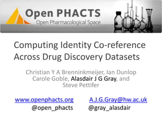 Computing Identity Co-reference
Across Drug Discovery Datasets
Christian Y A Brenninkmeijer, Ian Dunlop
Carole Goble, Alasdair J G Gray, and
Steve Pettifer

www.openphacts.org
@open_phacts

A.J.G.Gray@hw.ac.uk
@gray_alasdair

 