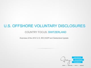 U.S. OFFSHORE VOLUNTARY DISCLOSURES
COUNTRY FOCUS: SWITZERLAND
Overview of the 2012 U.S. IRS OVDP and Switzerland Update

International
Accounting &
Compliance
GENEVA	
  	
  	
  	
  	
  |	
  	
  	
  	
  	
  HONG	
  KONG	
  	
  	
  	
  |	
  	
  	
  	
  	
  SEATTLE	
  	
  	
  	
  |	
  	
  	
  	
  	
  SHANGHAI	
  	
  	
  	
  

 