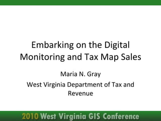 Embarking on the Digital Monitoring and Tax Map Sales Maria N. Gray West Virginia Department of Tax and Revenue 
