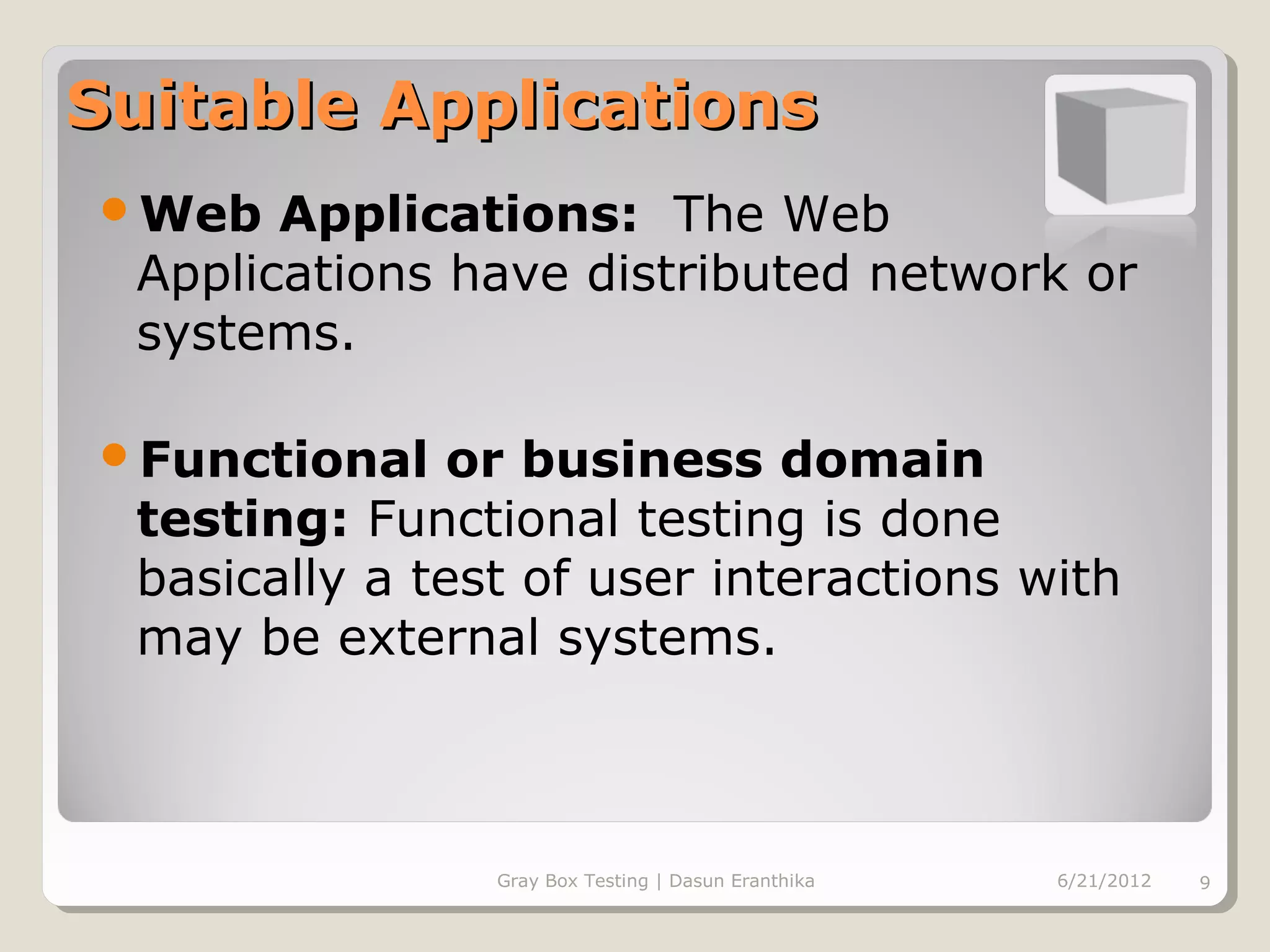 Suitable Applications
Web   Applications: The Web
 Applications have distributed network or
 systems.

Functional    or business domain
 testing: Functional testing is done
 basically a test of user interactions with
 may be external systems.



                Gray Box Testing | Dasun Eranthika   6/21/2012   9
 