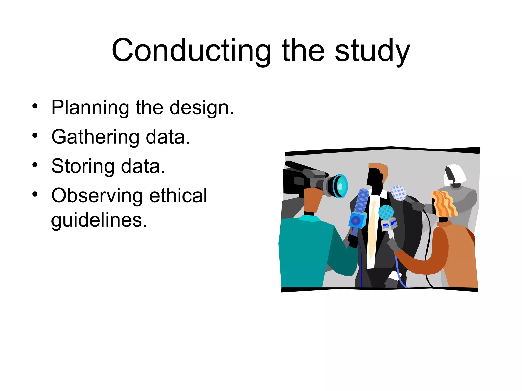 Conducting the study
• Planning the design.
• Gathering data.
• Storing data.
• Observing ethical
guidelines.
 