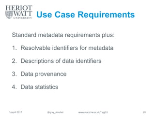 Use Case Requirements
Standard metadata requirements plus:
1. Resolvable identifiers for metadata
2. Descriptions of data identifiers
3. Data provenance
4. Data statistics
5 April 2017 @gray_alasdair www.macs.hw.ac.uk/~ajg33 28
 