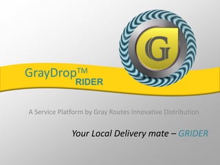 GrayDropTM
A Service Platform by Gray Routes Innovative Distribution
Your Local Delivery mate – GRIDER
RIDER
 