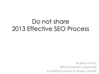 Do not share
2013 Effective SEO Process




                                  By Bryan Cinco
                      SEO Consultant & Specialist
           For briefing call me on skype: cincobr
 