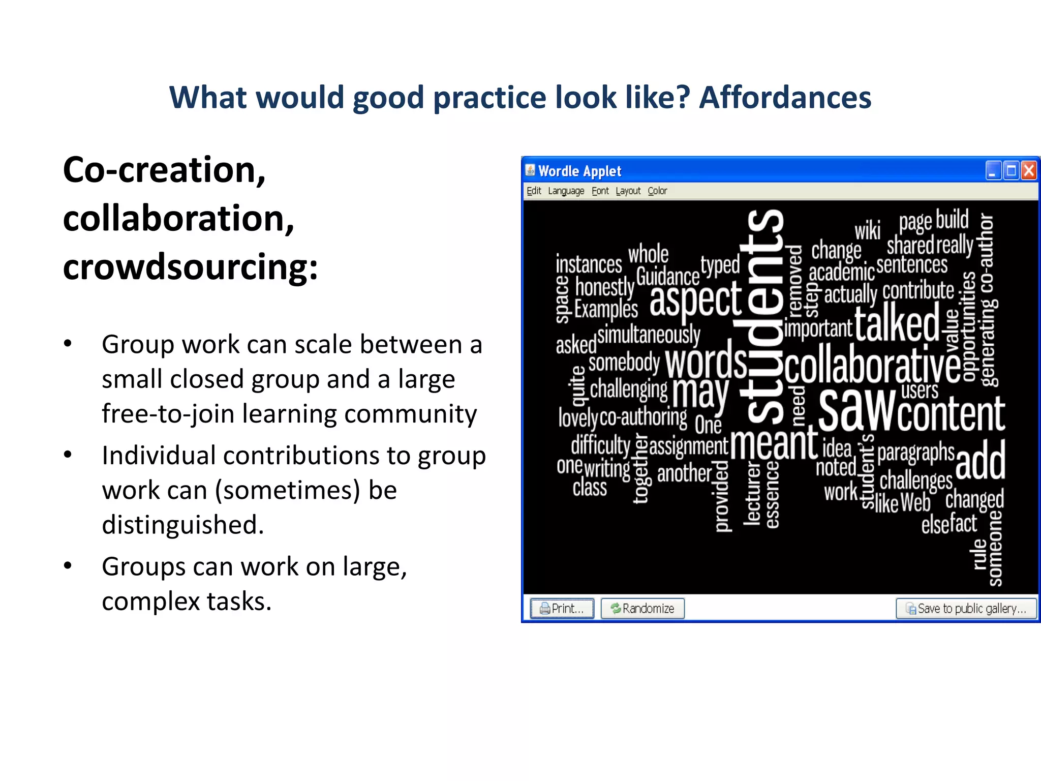 What would good practice look like? Affordances

Co-creation,
collaboration,
crowdsourcing:
• Group work can scale between a
  small closed group and a large
  free-to-join learning community
• Individual contributions to group
  work can (sometimes) be
  distinguished.
• Groups can work on large,
  complex tasks.
 