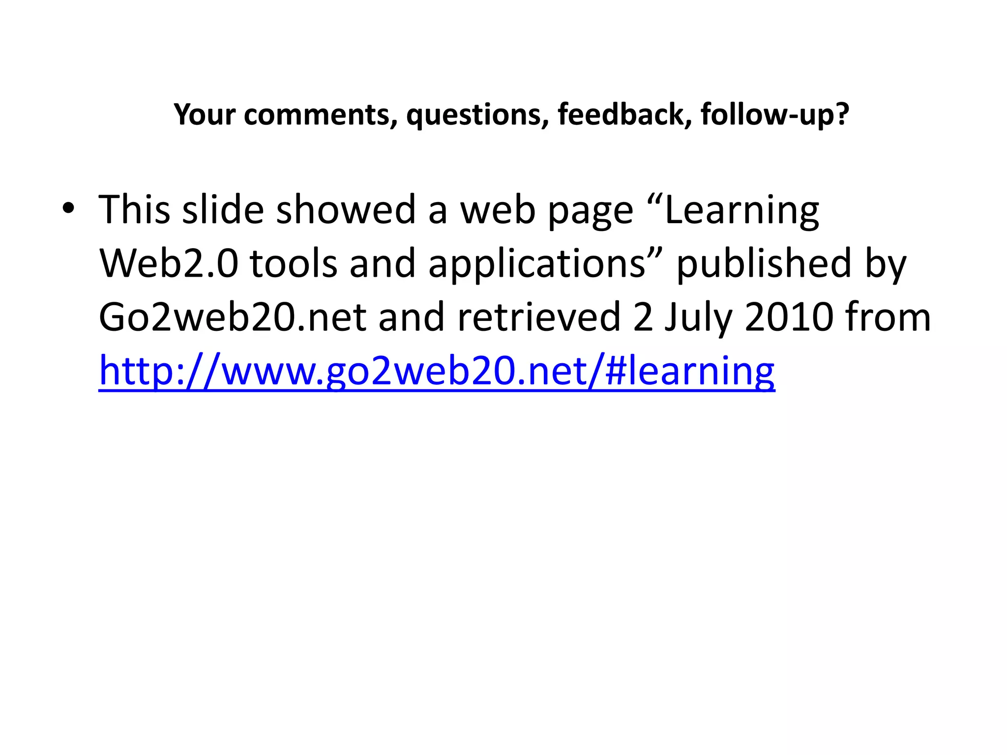 Your comments, questions, feedback, follow-up?

• This slide showed a web page “Learning
  Web2.0 tools and applications” published by
  Go2web20.net and retrieved 2 July 2010 from
  http://www.go2web20.net/#learning
 